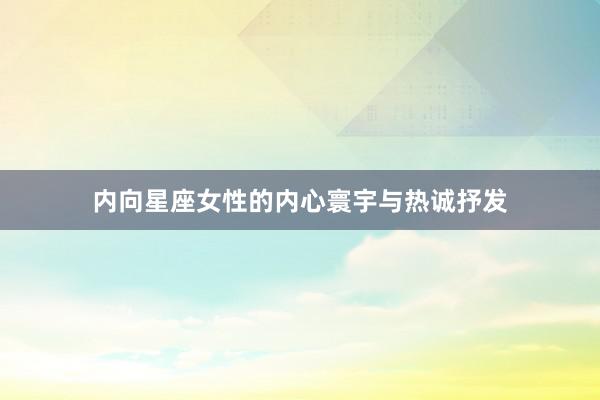 内向星座女性的内心寰宇与热诚抒发
