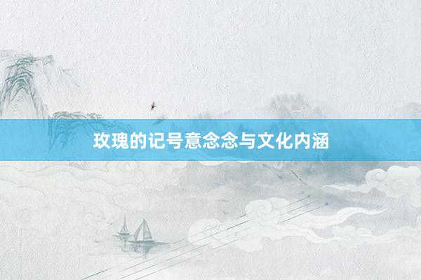 玫瑰的记号意念念与文化内涵