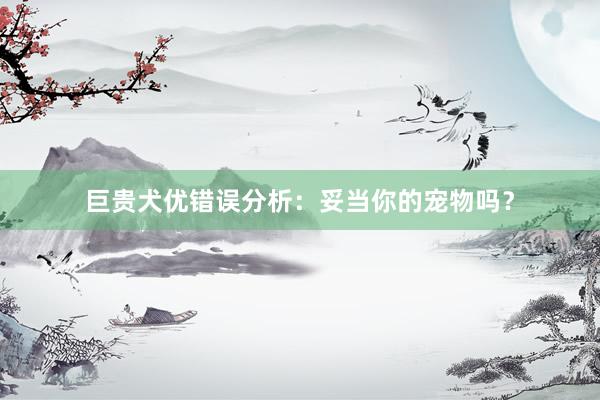巨贵犬优错误分析：妥当你的宠物吗？